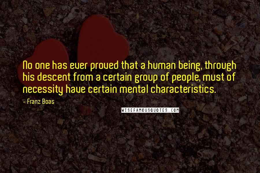 Franz Boas Quotes: No one has ever proved that a human being, through his descent from a certain group of people, must of necessity have certain mental characteristics.