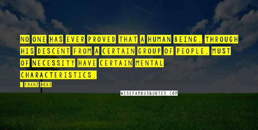 Franz Boas Quotes: No one has ever proved that a human being, through his descent from a certain group of people, must of necessity have certain mental characteristics.