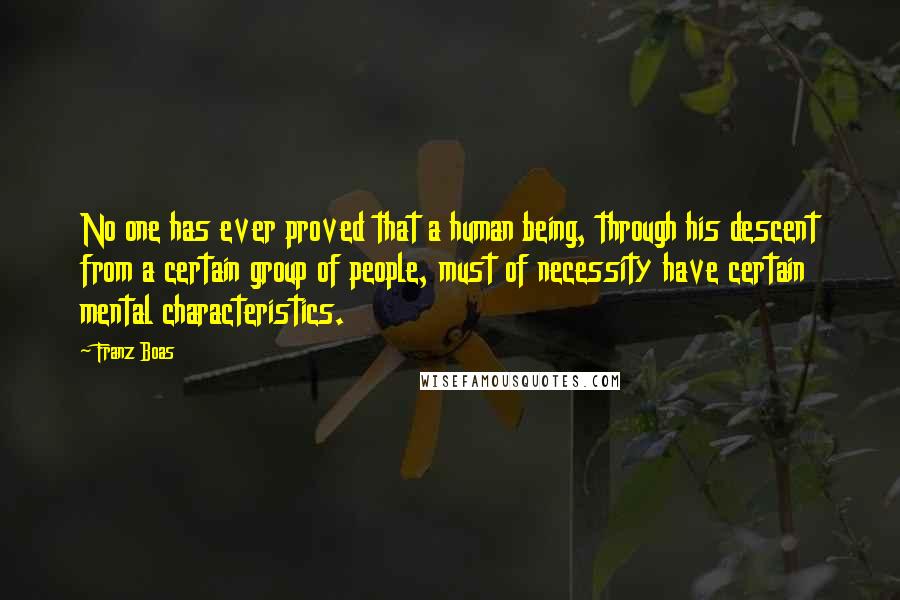 Franz Boas Quotes: No one has ever proved that a human being, through his descent from a certain group of people, must of necessity have certain mental characteristics.