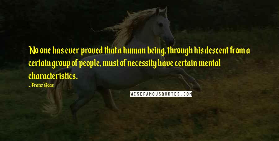 Franz Boas Quotes: No one has ever proved that a human being, through his descent from a certain group of people, must of necessity have certain mental characteristics.