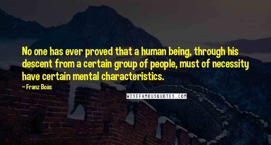 Franz Boas Quotes: No one has ever proved that a human being, through his descent from a certain group of people, must of necessity have certain mental characteristics.