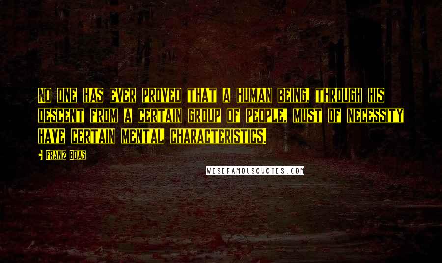 Franz Boas Quotes: No one has ever proved that a human being, through his descent from a certain group of people, must of necessity have certain mental characteristics.