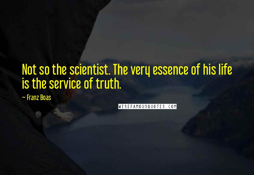 Franz Boas Quotes: Not so the scientist. The very essence of his life is the service of truth.