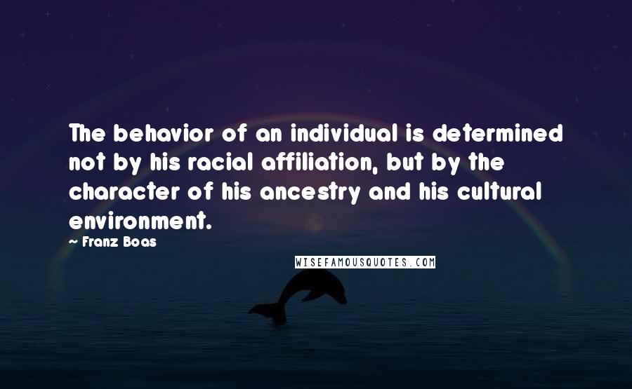 Franz Boas Quotes: The behavior of an individual is determined not by his racial affiliation, but by the character of his ancestry and his cultural environment.