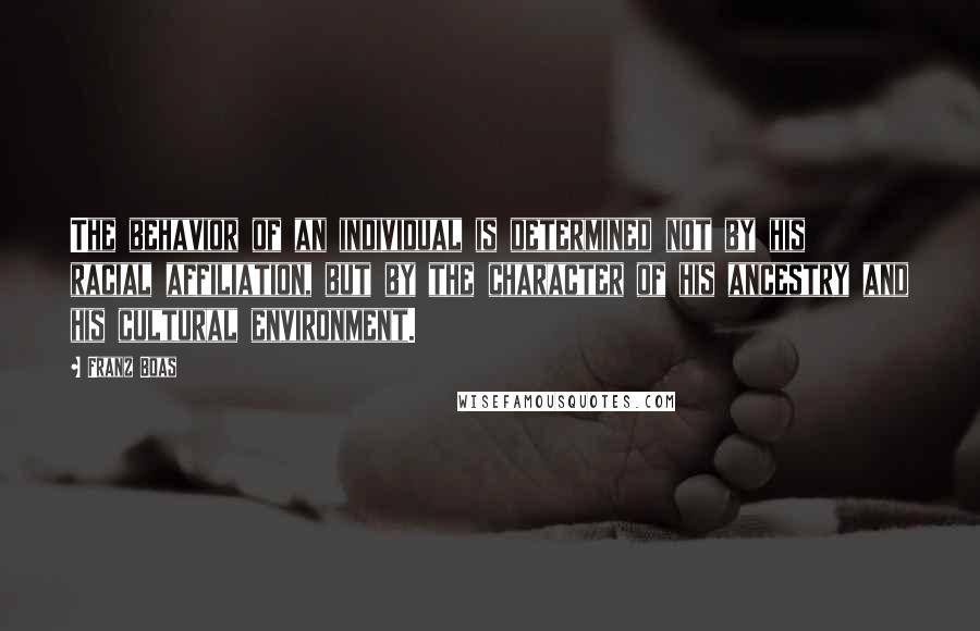 Franz Boas Quotes: The behavior of an individual is determined not by his racial affiliation, but by the character of his ancestry and his cultural environment.