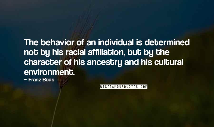 Franz Boas Quotes: The behavior of an individual is determined not by his racial affiliation, but by the character of his ancestry and his cultural environment.