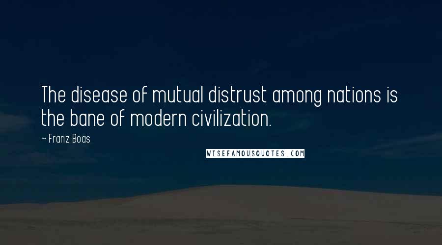 Franz Boas Quotes: The disease of mutual distrust among nations is the bane of modern civilization.