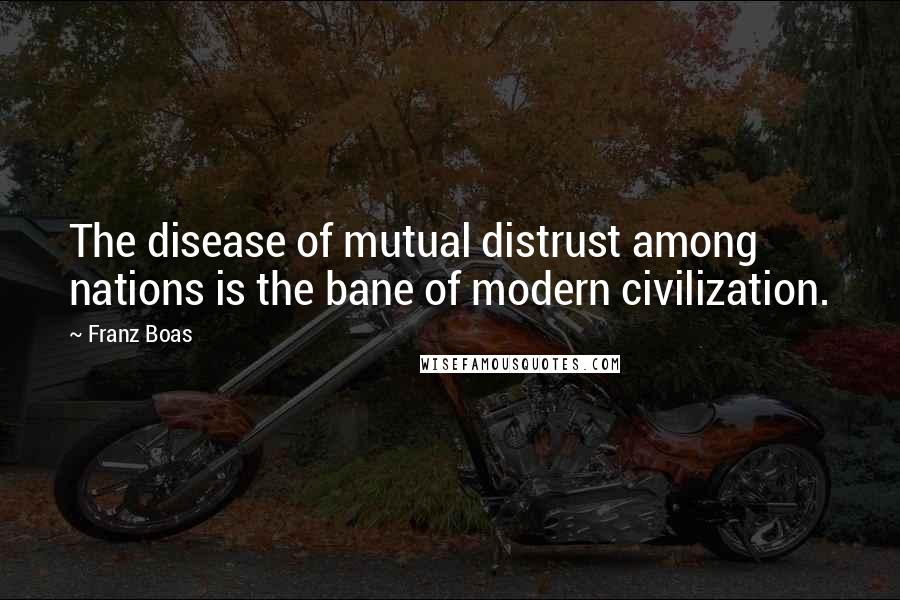 Franz Boas Quotes: The disease of mutual distrust among nations is the bane of modern civilization.