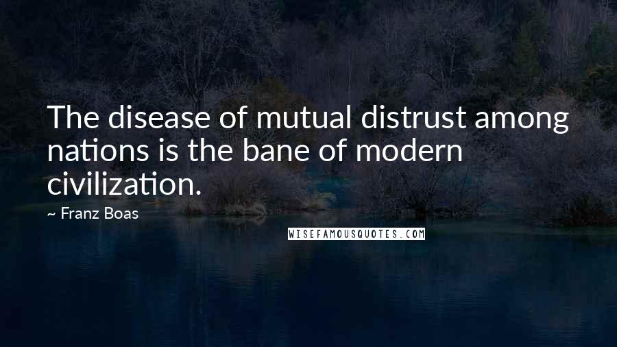 Franz Boas Quotes: The disease of mutual distrust among nations is the bane of modern civilization.