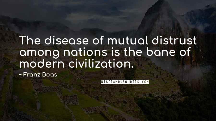 Franz Boas Quotes: The disease of mutual distrust among nations is the bane of modern civilization.