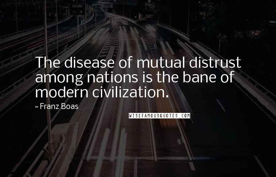 Franz Boas Quotes: The disease of mutual distrust among nations is the bane of modern civilization.