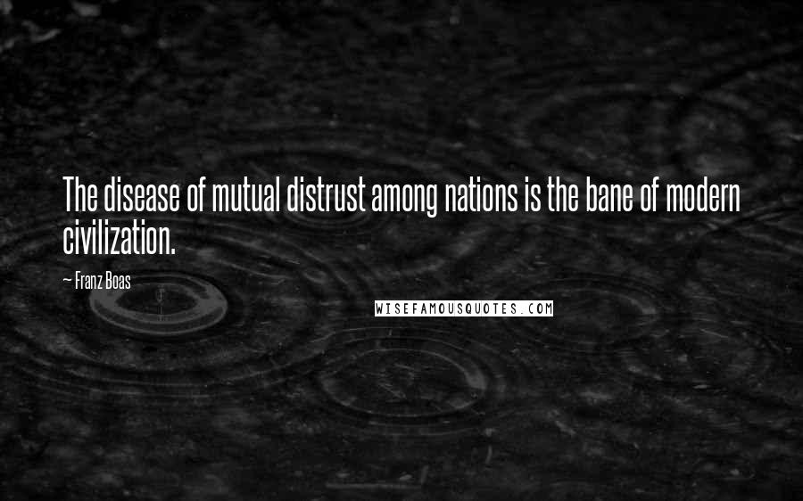 Franz Boas Quotes: The disease of mutual distrust among nations is the bane of modern civilization.