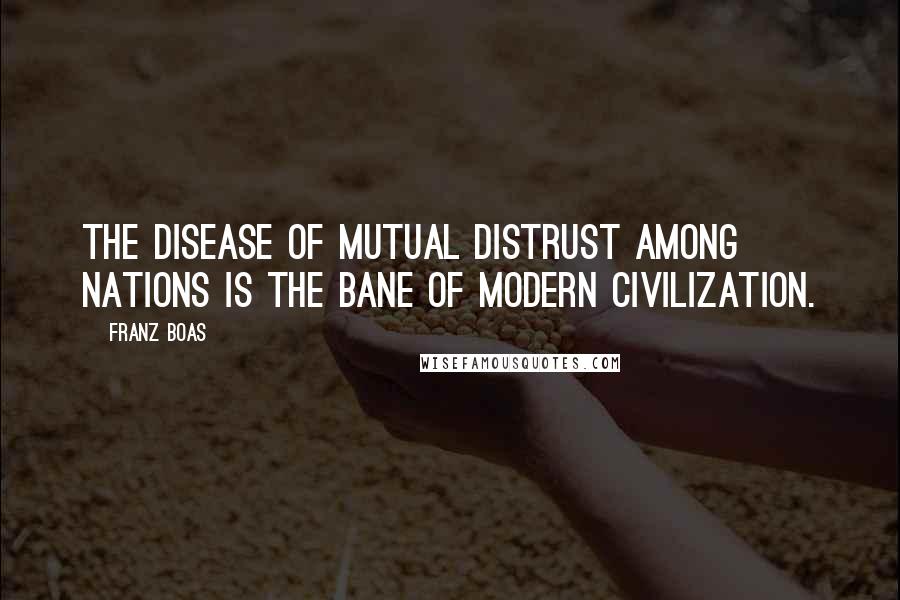 Franz Boas Quotes: The disease of mutual distrust among nations is the bane of modern civilization.