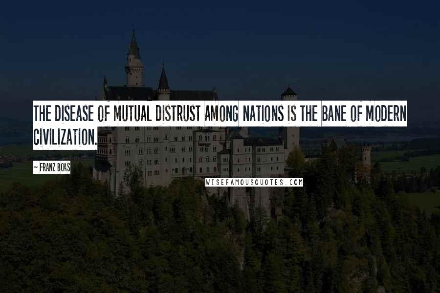 Franz Boas Quotes: The disease of mutual distrust among nations is the bane of modern civilization.