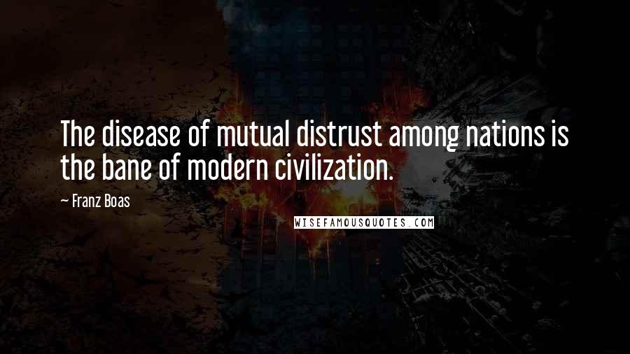 Franz Boas Quotes: The disease of mutual distrust among nations is the bane of modern civilization.