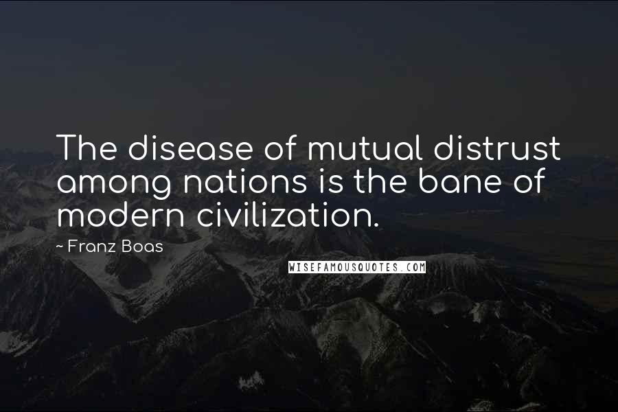 Franz Boas Quotes: The disease of mutual distrust among nations is the bane of modern civilization.