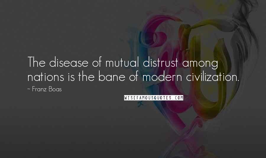 Franz Boas Quotes: The disease of mutual distrust among nations is the bane of modern civilization.