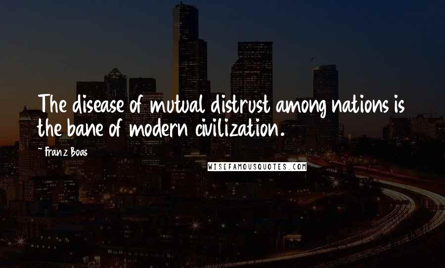 Franz Boas Quotes: The disease of mutual distrust among nations is the bane of modern civilization.