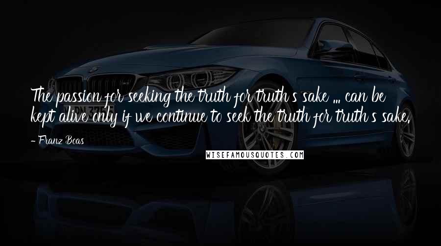 Franz Boas Quotes: The passion for seeking the truth for truth's sake ... can be kept alive only if we continue to seek the truth for truth's sake.