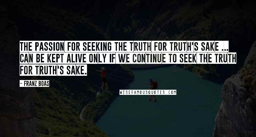 Franz Boas Quotes: The passion for seeking the truth for truth's sake ... can be kept alive only if we continue to seek the truth for truth's sake.