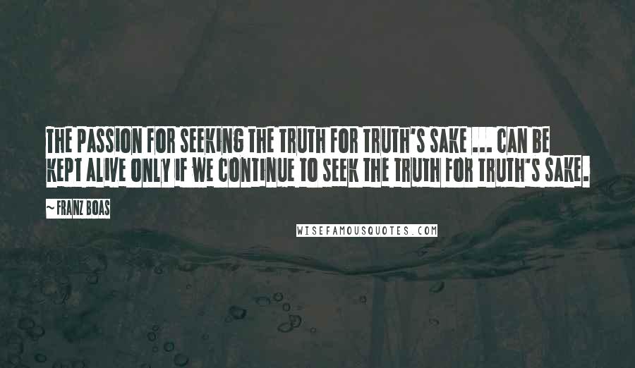 Franz Boas Quotes: The passion for seeking the truth for truth's sake ... can be kept alive only if we continue to seek the truth for truth's sake.