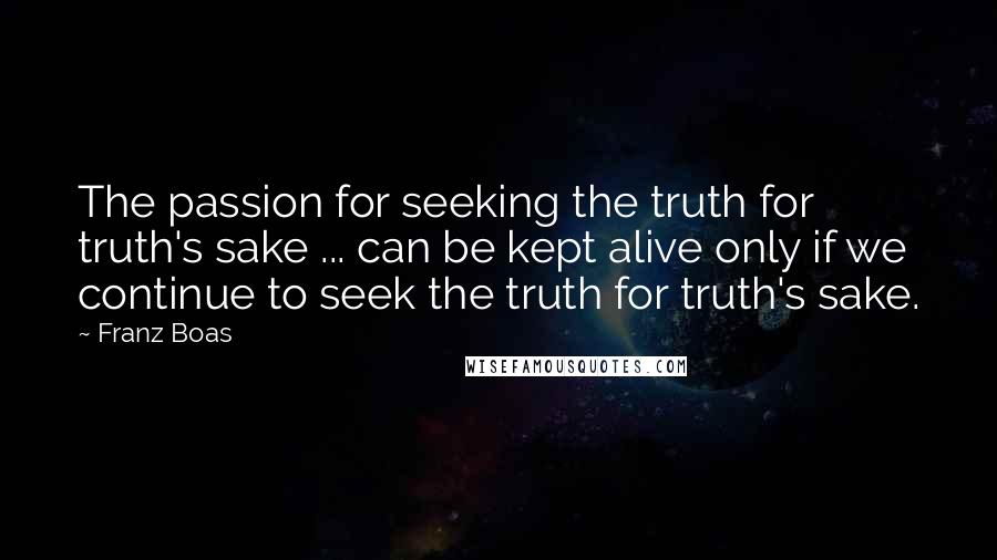 Franz Boas Quotes: The passion for seeking the truth for truth's sake ... can be kept alive only if we continue to seek the truth for truth's sake.