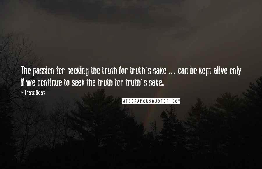 Franz Boas Quotes: The passion for seeking the truth for truth's sake ... can be kept alive only if we continue to seek the truth for truth's sake.