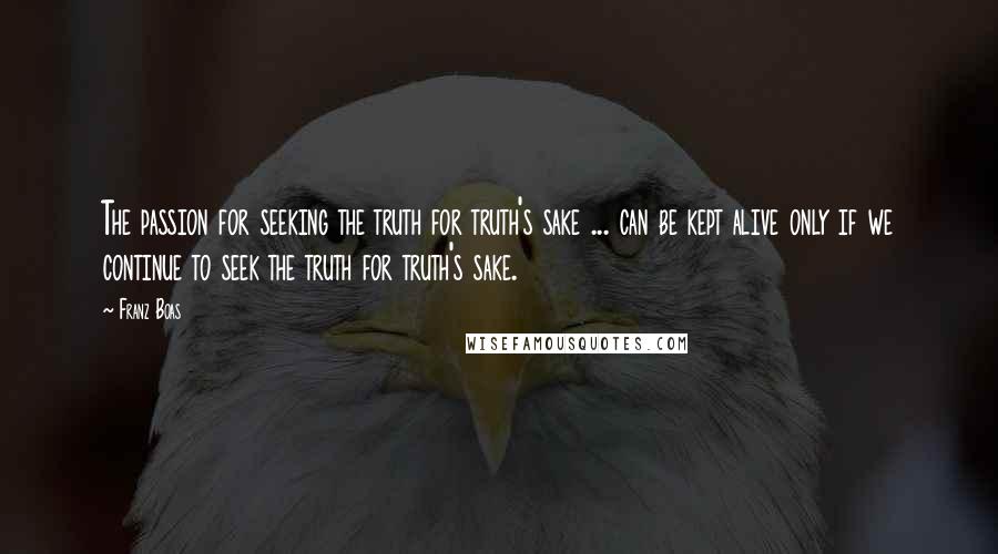 Franz Boas Quotes: The passion for seeking the truth for truth's sake ... can be kept alive only if we continue to seek the truth for truth's sake.