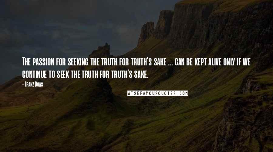 Franz Boas Quotes: The passion for seeking the truth for truth's sake ... can be kept alive only if we continue to seek the truth for truth's sake.