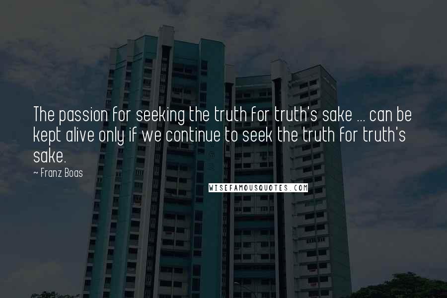 Franz Boas Quotes: The passion for seeking the truth for truth's sake ... can be kept alive only if we continue to seek the truth for truth's sake.