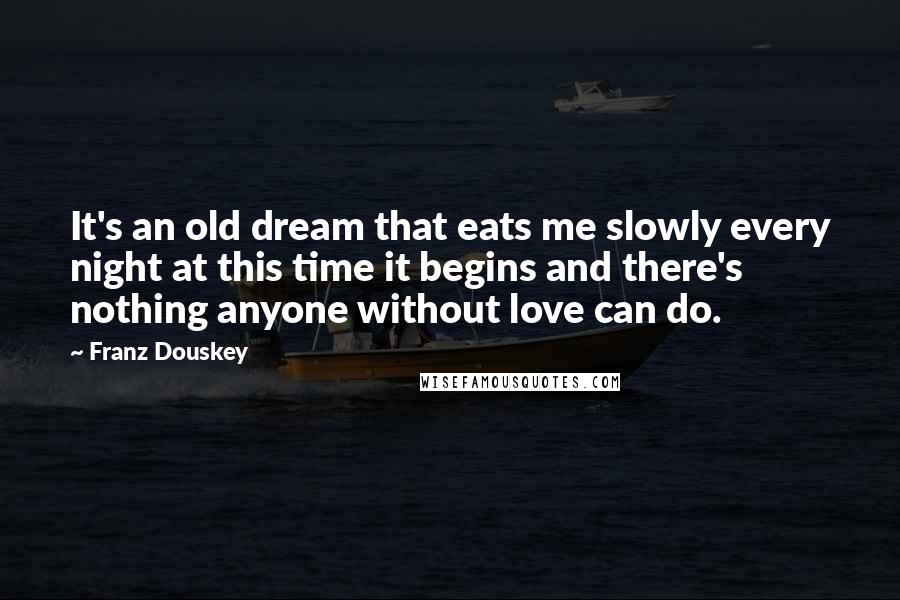 Franz Douskey Quotes: It's an old dream that eats me slowly every night at this time it begins and there's nothing anyone without love can do.