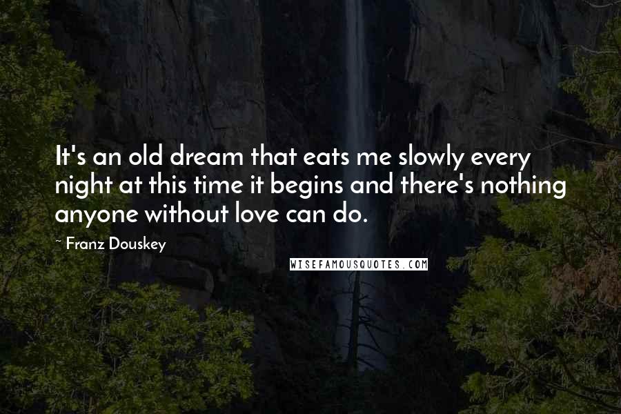 Franz Douskey Quotes: It's an old dream that eats me slowly every night at this time it begins and there's nothing anyone without love can do.