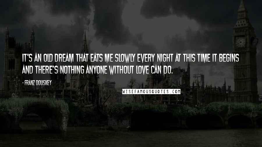 Franz Douskey Quotes: It's an old dream that eats me slowly every night at this time it begins and there's nothing anyone without love can do.