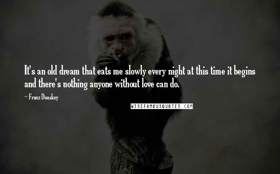 Franz Douskey Quotes: It's an old dream that eats me slowly every night at this time it begins and there's nothing anyone without love can do.