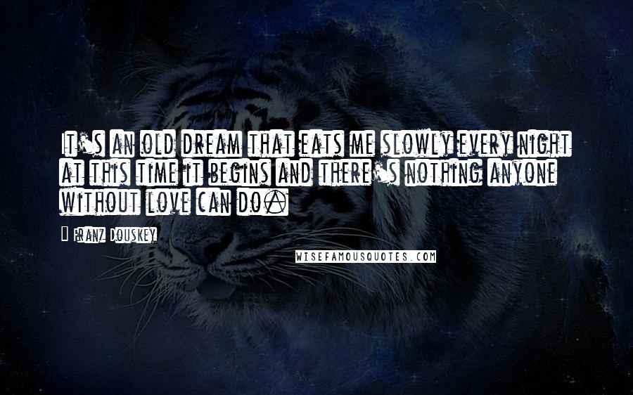 Franz Douskey Quotes: It's an old dream that eats me slowly every night at this time it begins and there's nothing anyone without love can do.