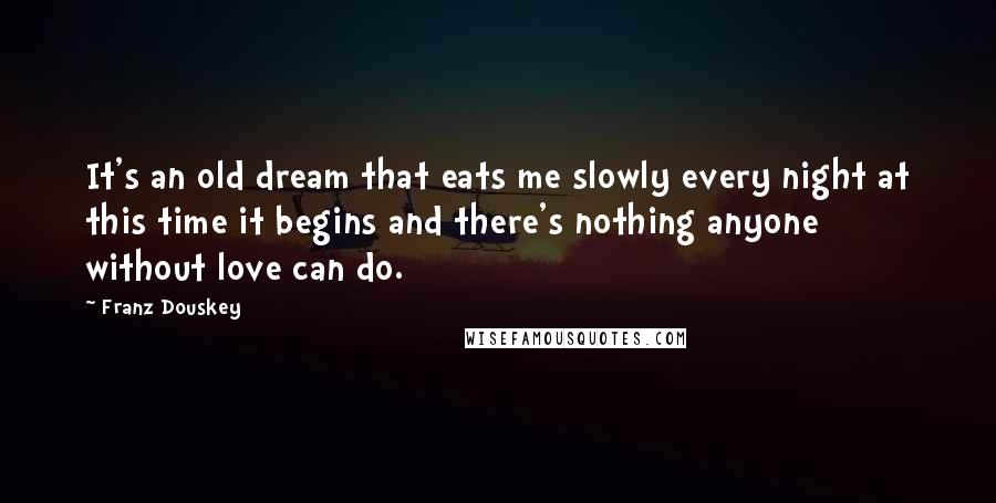 Franz Douskey Quotes: It's an old dream that eats me slowly every night at this time it begins and there's nothing anyone without love can do.