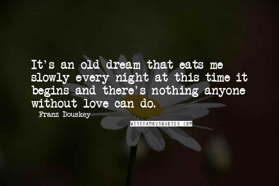 Franz Douskey Quotes: It's an old dream that eats me slowly every night at this time it begins and there's nothing anyone without love can do.