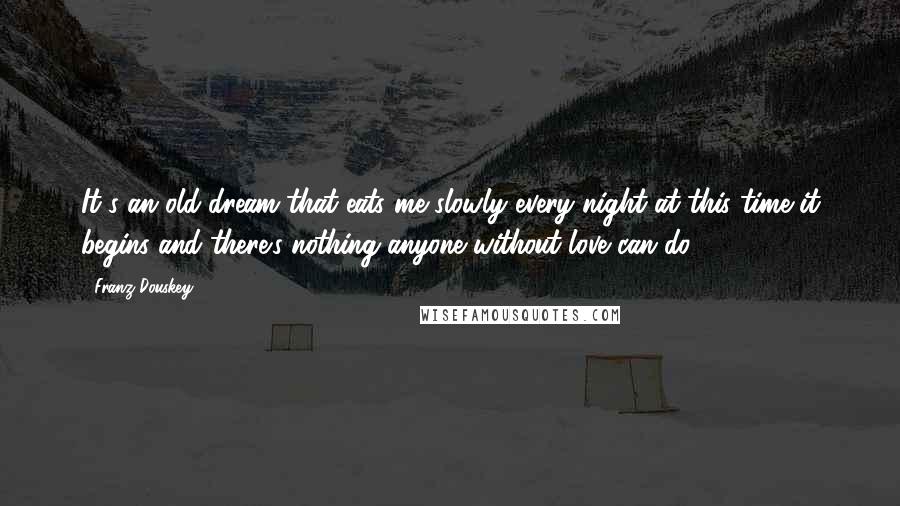 Franz Douskey Quotes: It's an old dream that eats me slowly every night at this time it begins and there's nothing anyone without love can do.