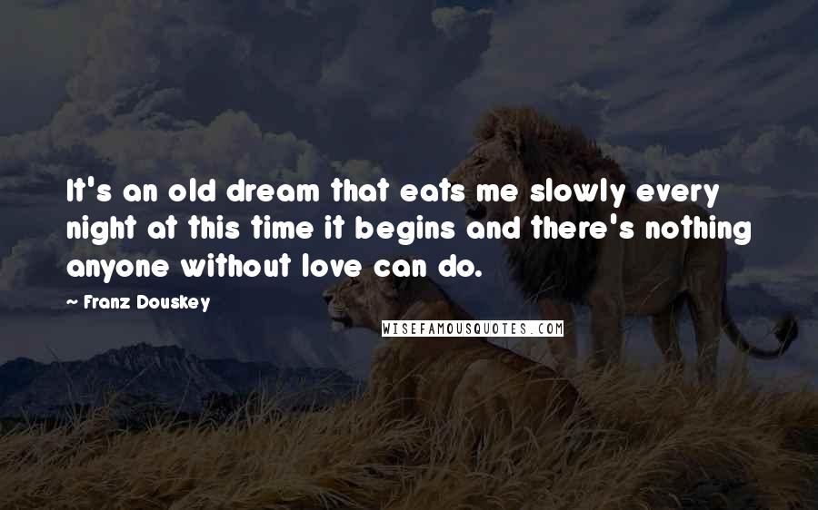 Franz Douskey Quotes: It's an old dream that eats me slowly every night at this time it begins and there's nothing anyone without love can do.