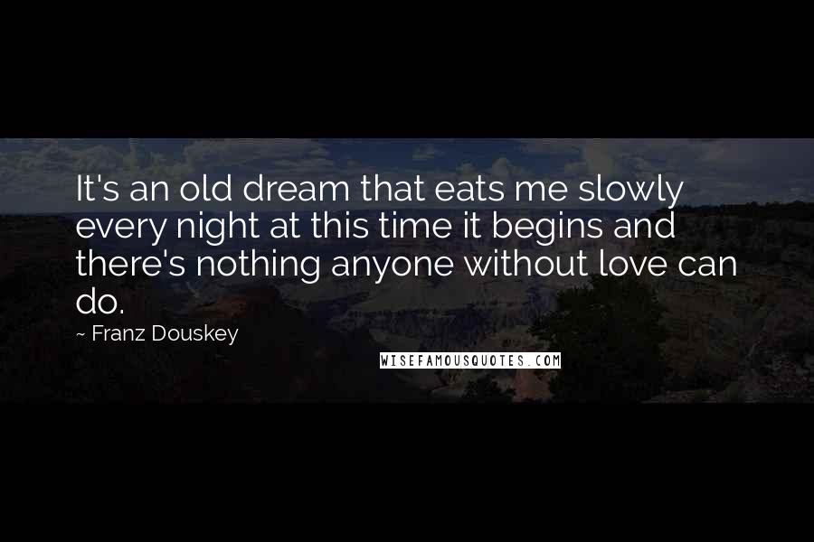 Franz Douskey Quotes: It's an old dream that eats me slowly every night at this time it begins and there's nothing anyone without love can do.