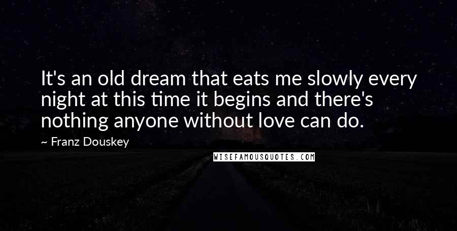 Franz Douskey Quotes: It's an old dream that eats me slowly every night at this time it begins and there's nothing anyone without love can do.