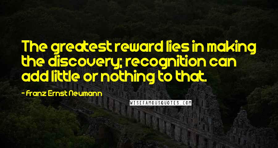 Franz Ernst Neumann Quotes: The greatest reward lies in making the discovery; recognition can add little or nothing to that.
