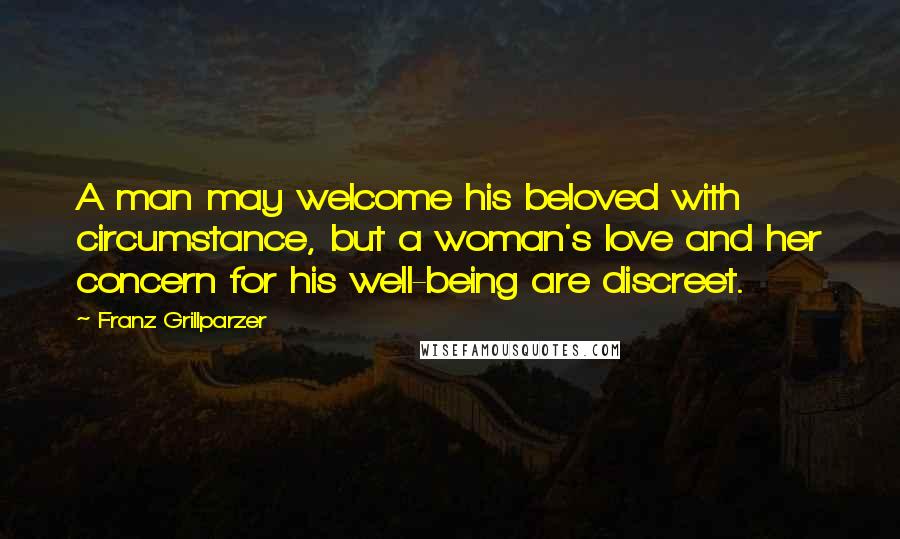 Franz Grillparzer Quotes: A man may welcome his beloved with circumstance, but a woman's love and her concern for his well-being are discreet.