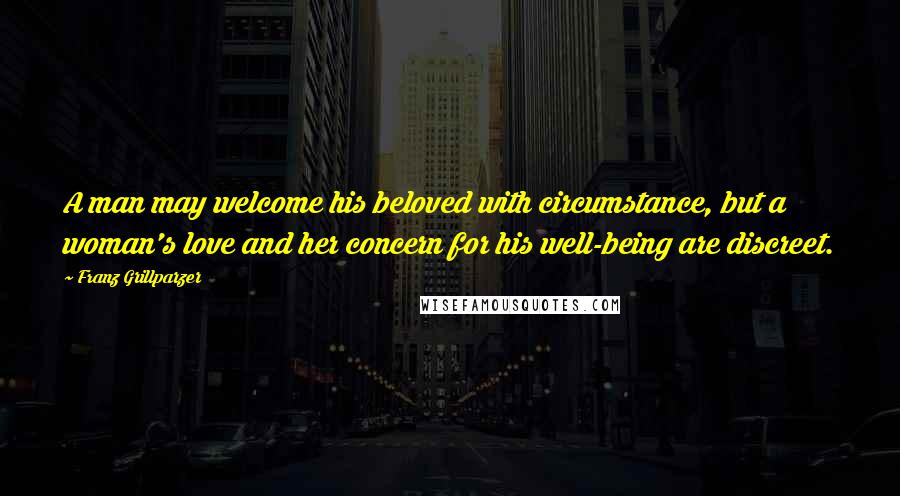 Franz Grillparzer Quotes: A man may welcome his beloved with circumstance, but a woman's love and her concern for his well-being are discreet.