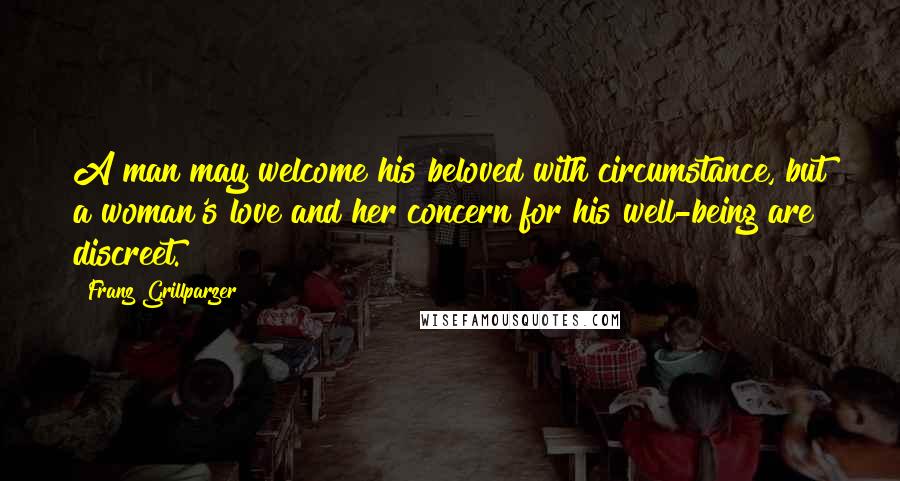 Franz Grillparzer Quotes: A man may welcome his beloved with circumstance, but a woman's love and her concern for his well-being are discreet.