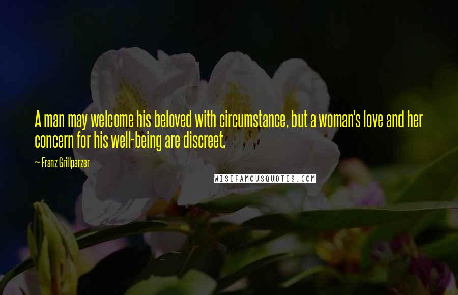 Franz Grillparzer Quotes: A man may welcome his beloved with circumstance, but a woman's love and her concern for his well-being are discreet.