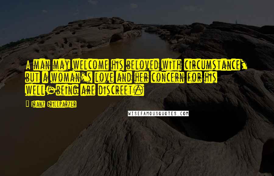 Franz Grillparzer Quotes: A man may welcome his beloved with circumstance, but a woman's love and her concern for his well-being are discreet.