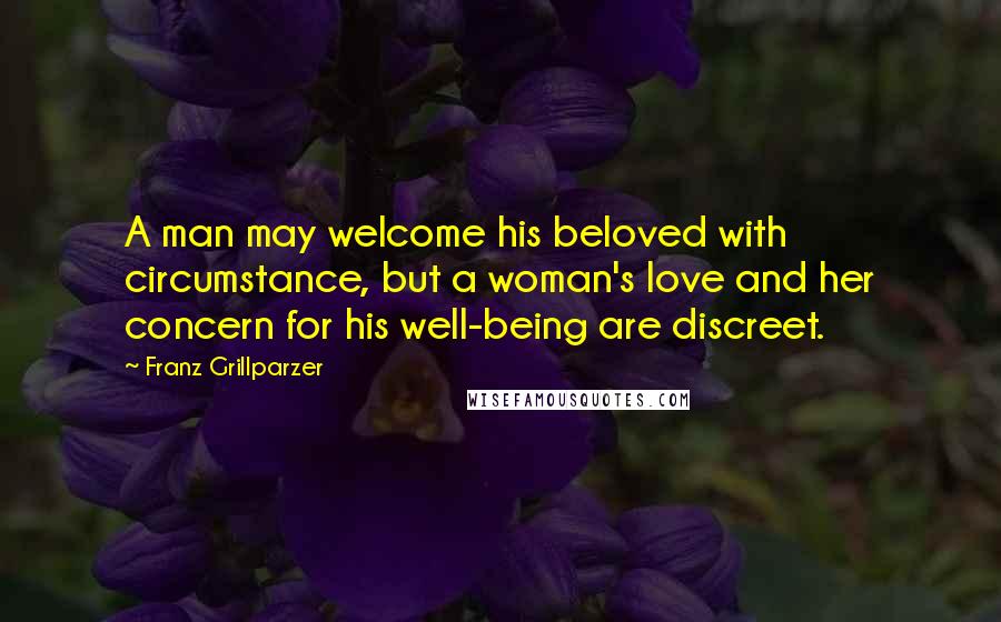 Franz Grillparzer Quotes: A man may welcome his beloved with circumstance, but a woman's love and her concern for his well-being are discreet.