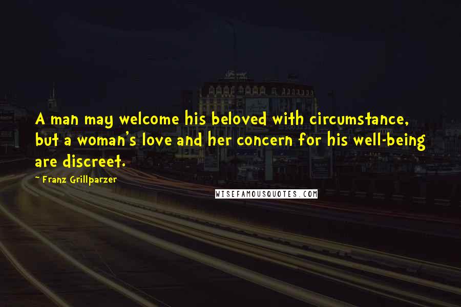 Franz Grillparzer Quotes: A man may welcome his beloved with circumstance, but a woman's love and her concern for his well-being are discreet.