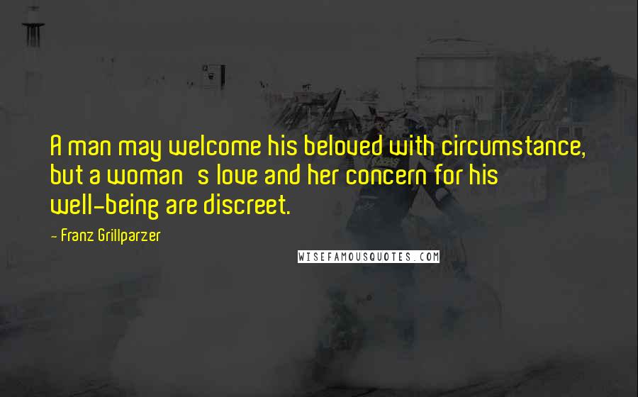 Franz Grillparzer Quotes: A man may welcome his beloved with circumstance, but a woman's love and her concern for his well-being are discreet.